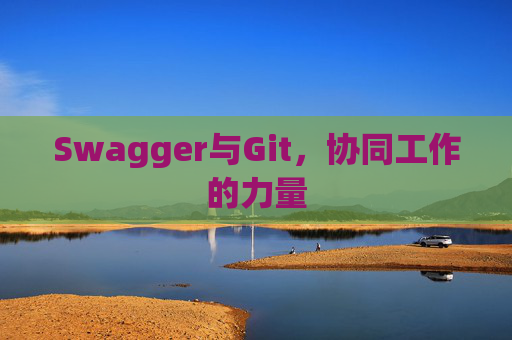 Swagger与Git,协同工作的力量 Swagger与Git,协同工作的力量