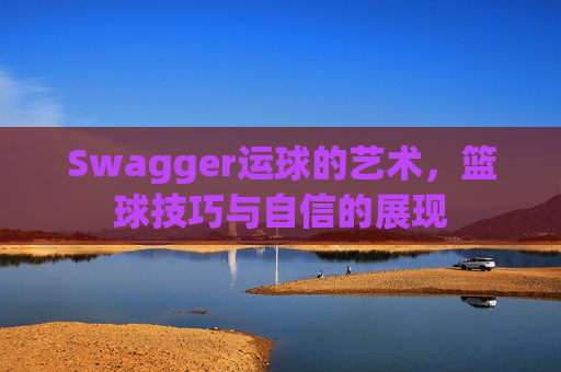 Swagger运球的艺术,篮球技巧与自信的展现
